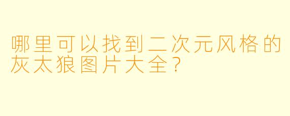 哪里可以找到二次元风格的灰太狼图片大全?