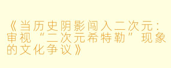 《当历史阴影闯入二次元：审视“二次元希特勒”现象的文化争议》