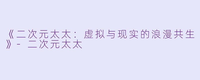 《二次元太太：虚拟与现实的浪漫共生》-二次元太太
