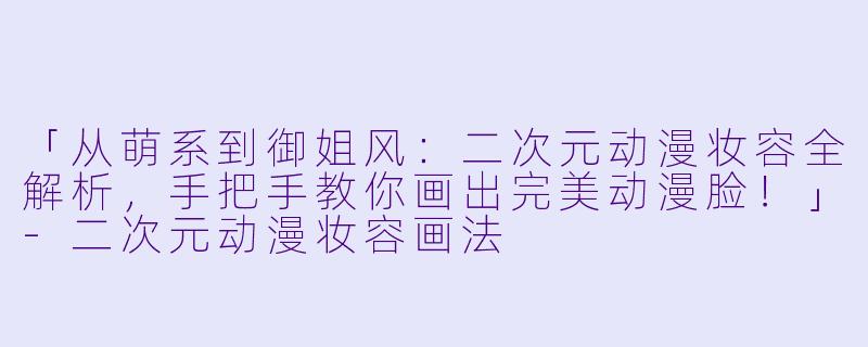 「从萌系到御姐风：二次元动漫妆容全解析，手把手教你画出完美动漫脸！」-二次元动漫妆容画法
