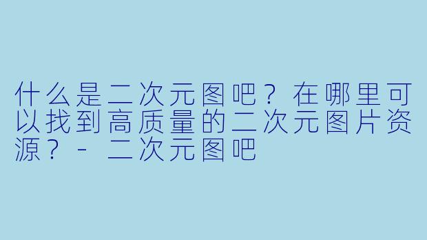 什么是二次元图吧?在哪里可以找到高质量的二次元图片资源?