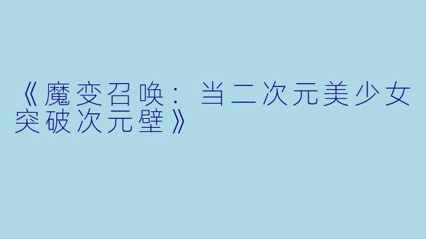 《魔变召唤：当二次元美少女突破次元壁》