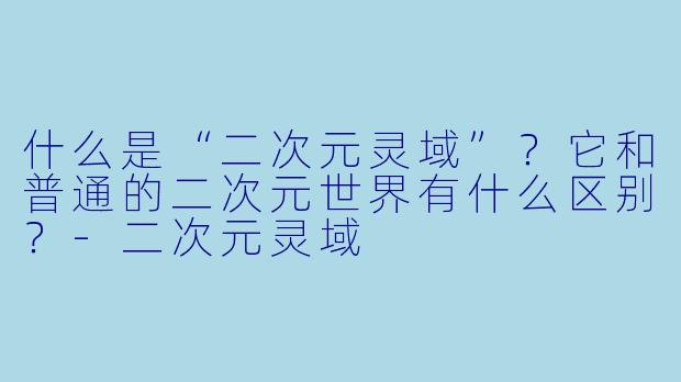 什么是“二次元灵域”?它和普通的二次元世界有什么区别?