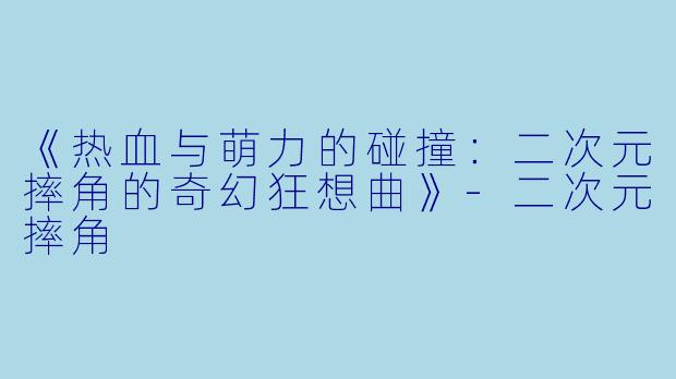 《热血与萌力的碰撞：二次元摔角的奇幻狂想曲》-二次元摔角
