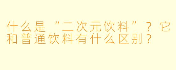 什么是“二次元饮料”？它和普通饮料有什么区别？