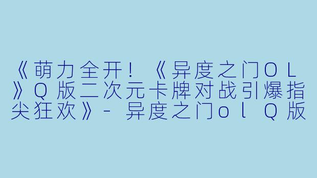 《萌力全开!《异度之门OL》Q版二次元卡牌对战引爆指尖狂欢》