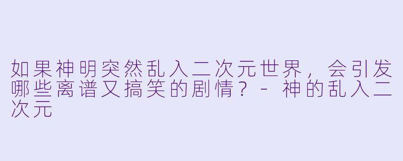 如果神明突然乱入二次元世界，会引发哪些离谱又搞笑的剧情？-神的乱入二次元