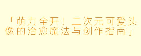 「萌力全开！二次元可爱头像的治愈魔法与创作指南」