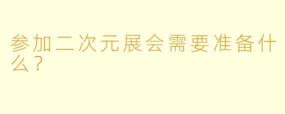 参加二次元展会需要准备什么?