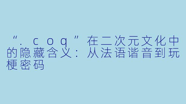 “.coq”在二次元文化中的隐藏含义：从法语谐音到玩梗密码