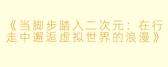 《当脚步踏入二次元:在行走中邂逅虚拟世界的浪漫》