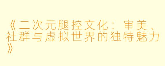 《二次元腿控文化：审美、社群与虚拟世界的独特魅力》