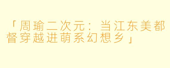 「周瑜二次元：当江东美都督穿越进萌系幻想乡」