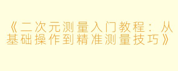 《二次元测量入门教程：从基础操作到精准测量技巧》