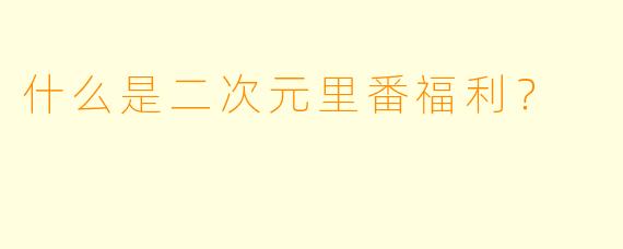 什么是二次元里番福利？