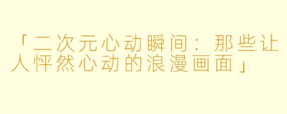 「二次元心动瞬间：那些让人怦然心动的浪漫画面」