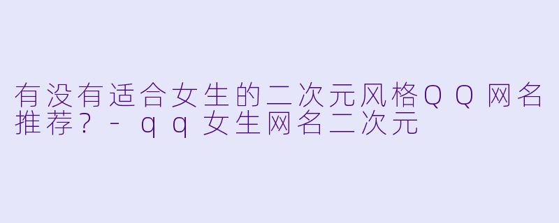 有没有适合女生的二次元风格QQ网名推荐？-qq女生网名二次元