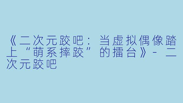 《二次元跤吧：当虚拟偶像踏上“萌系摔跤”的擂台》-二次元跤吧