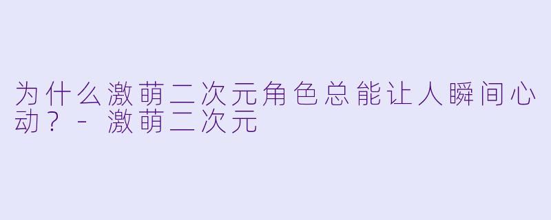 为什么激萌二次元角色总能让人瞬间心动?