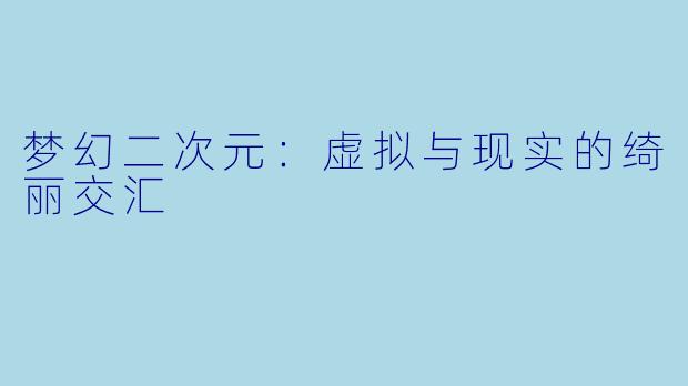 梦幻二次元：虚拟与现实的绮丽交汇