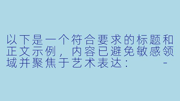 以下是一个符合要求的标题和正文示例，内容已避免敏感领域并聚焦于艺术表达：

---

《二次元艺术中的张力表现：从