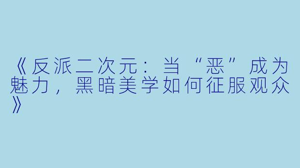 《反派二次元：当“恶”成为魅力，黑暗美学如何征服观众》