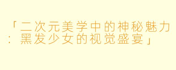 「二次元美学中的神秘魅力：黑发少女的视觉盛宴」