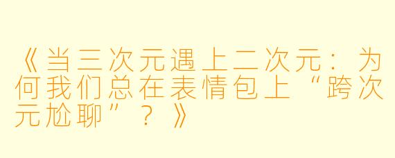 《当三次元遇上二次元：为何我们总在表情包上“跨次元尬聊”？》
