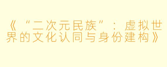 《“二次元民族”：虚拟世界的文化认同与身份建构》