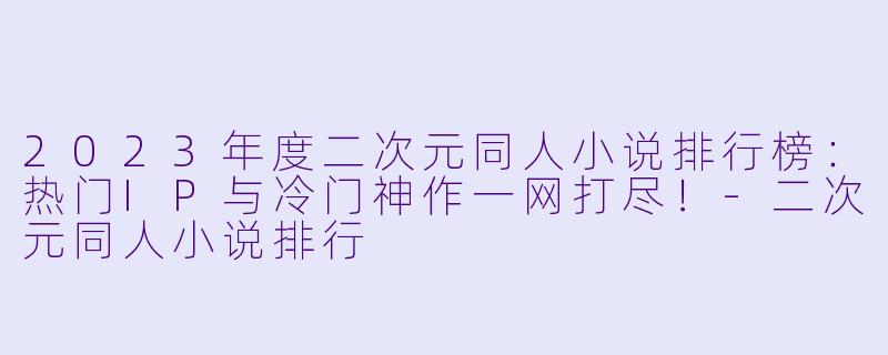 2023年度二次元同人小说排行榜:热门IP与冷门神作一网打尽!