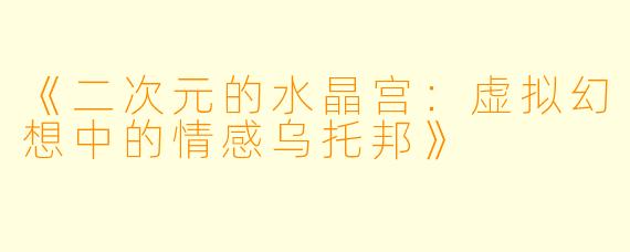 《二次元的水晶宫：虚拟幻想中的情感乌托邦》