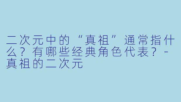 二次元中的“真祖”通常指什么？有哪些经典角色代表？-真祖的二次元
