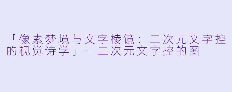 「像素梦境与文字棱镜：二次元文字控的视觉诗学」-二次元文字控的图