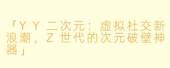 「YY二次元：虚拟社交新浪潮，Z世代的次元破壁神器」