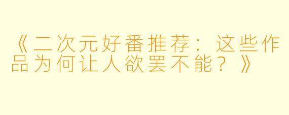 《二次元好番推荐：这些作品为何让人欲罢不能？》
