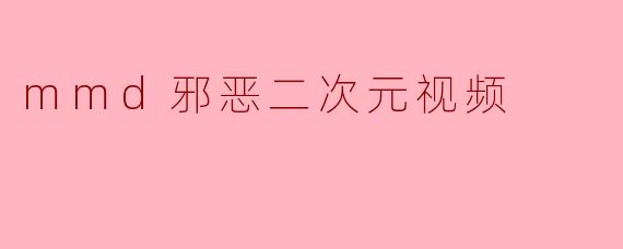 什么是.mmd邪恶二次元视频?