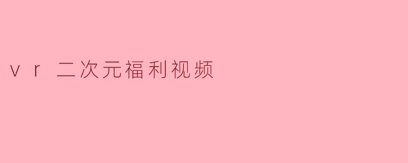 vr二次元福利视频
