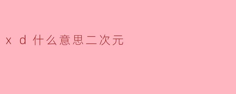 《“.xd”在二次元文化中是什么意思?揭秘网络颜文字的神秘梗》