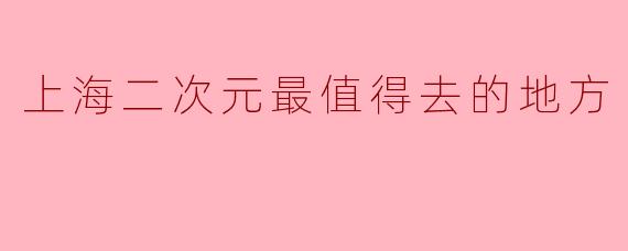 上海二次元最值得去的地方