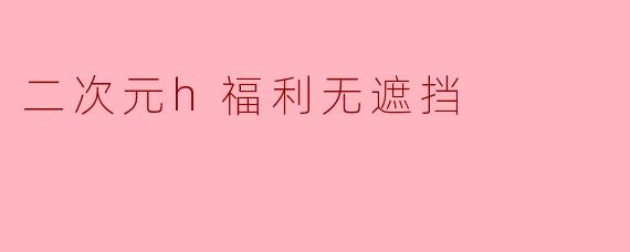 二次元h福利无遮挡