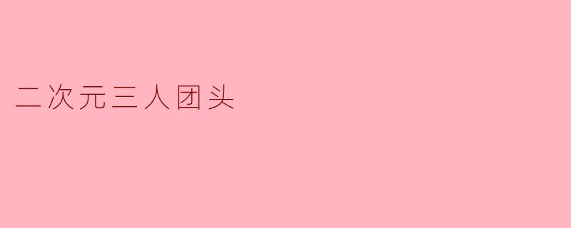 什么是“二次元三人团头”?