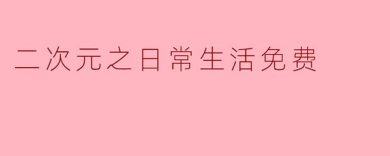 《二次元之日常生活免费:虚拟世界的治愈与陪伴》