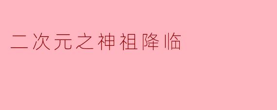 二次元之神祖降临时会带来什么异象？