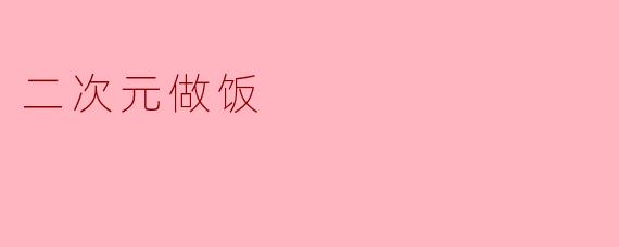 「二次元料理大冒险:当动漫美食照进现实厨房」