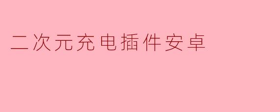 什么是二次元充电插件安卓版?它有什么功能?