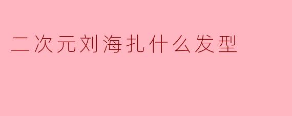 二次元刘海扎什么发型