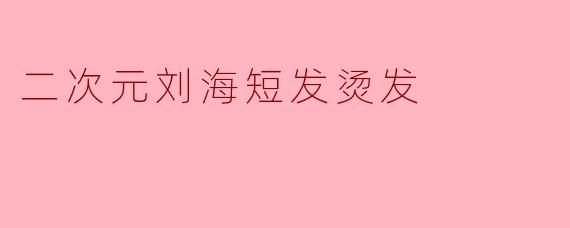 二次元刘海短发烫发