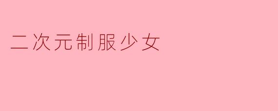 为什么二次元作品中的制服少女形象如此受欢迎?