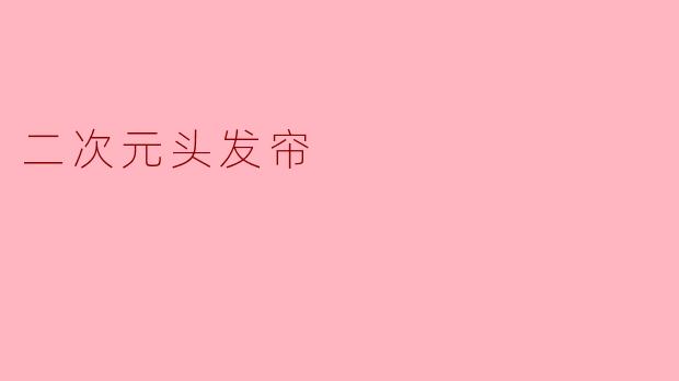 「二次元头发帘:萌系美学的灵魂点缀」
