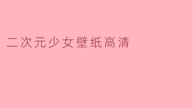 「二次元少女壁纸高清特辑:治愈系画风与绝美视觉盛宴」